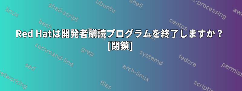 Red Hatは開発者購読プログラムを終了しますか？ [閉鎖]