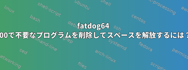 fatdog64 800で不要なプログラムを削除してスペースを解放するには？