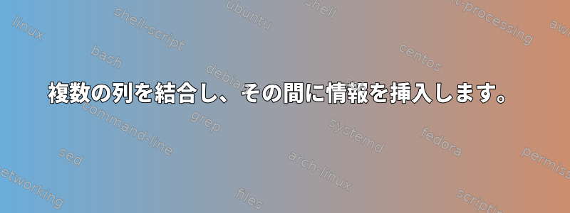 複数の列を結合し、その間に情報を挿入します。