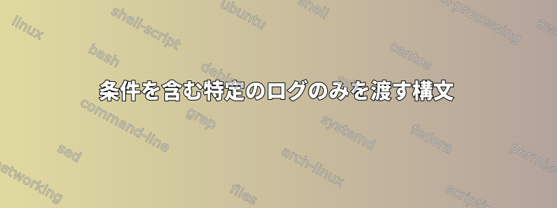 条件を含む特定のログのみを渡す構文