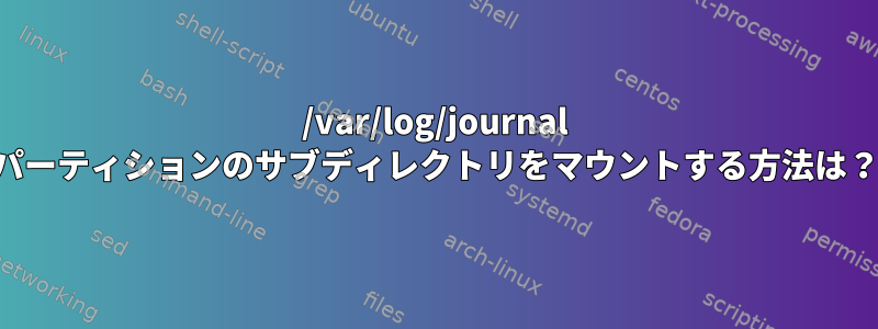 /var/log/journal パーティションのサブディレクトリをマウントする方法は？