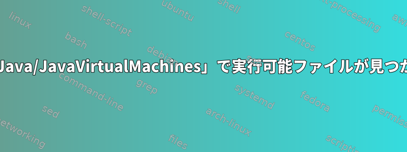 「/Library/Java/JavaVirtualMachines」で実行可能ファイルが見つかりません。