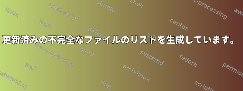 更新済みの不完全なファイルのリストを生成しています。