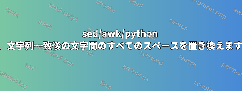 sed/awk/python は、文字列一致後の文字間のすべてのスペースを置き換えます。