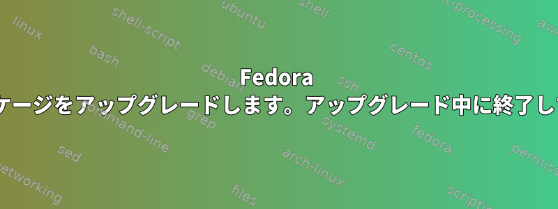 Fedora 29は1400のパッケージをアップグレードします。アップグレード中に終了しても安全ですか？