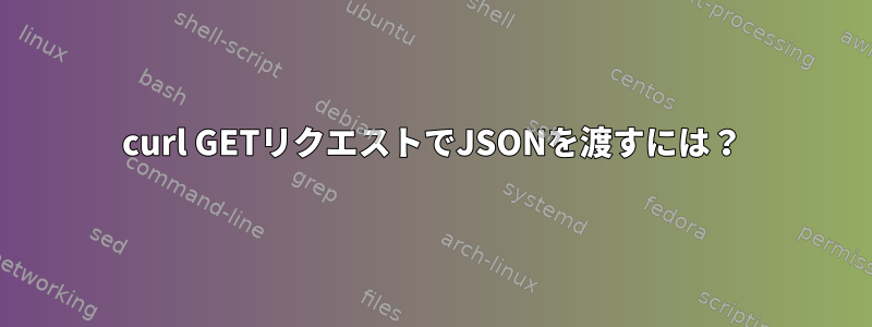 curl GETリクエストでJSONを渡すには？