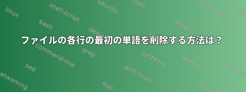 ファイルの各行の最初の単語を削除する方法は？