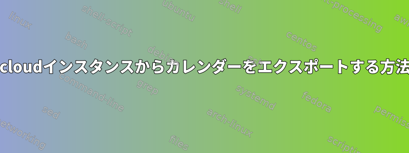 nextcloudインスタンスからカレンダーをエクスポートする方法は？