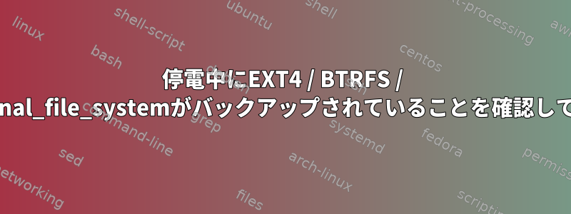 停電中にEXT4 / BTRFS / other_journal_file_systemがバックアップされていることを確認してください。