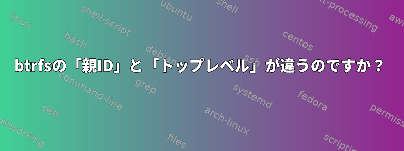 btrfsの「親ID」と「トップレベル」が違うのですか？