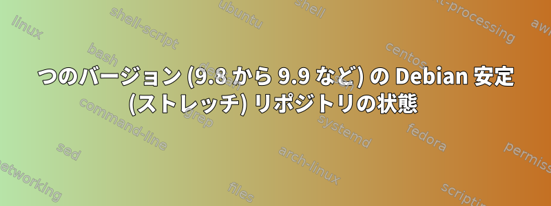 2 つのバージョン (9.8 から 9.9 など) の Debian 安定 (ストレッチ) リポジトリの状態