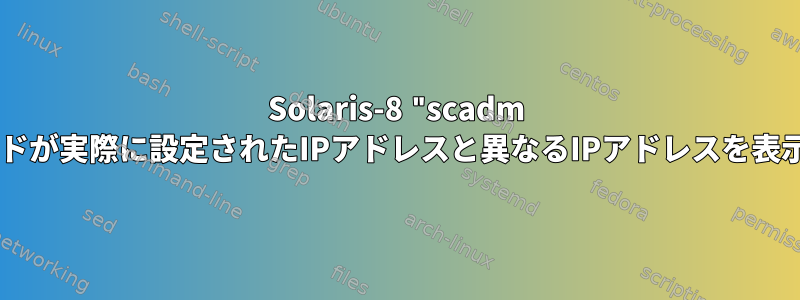 Solaris-8 "scadm visibleetwork"コマンドが実際に設定されたIPアドレスと異なるIPアドレスを表示するのはなぜですか？