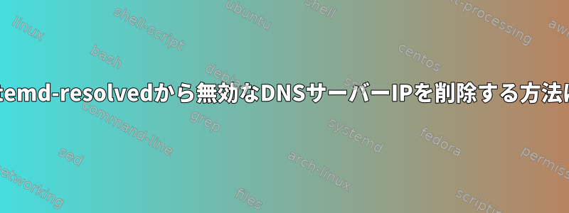 systemd-resolvedから無効なDNSサーバーIPを削除する方法は？