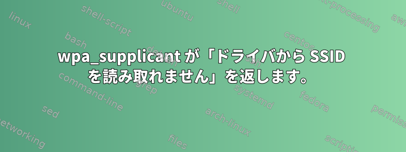 wpa_supplicant が「ドライバから SSID を読み取れません」を返します。