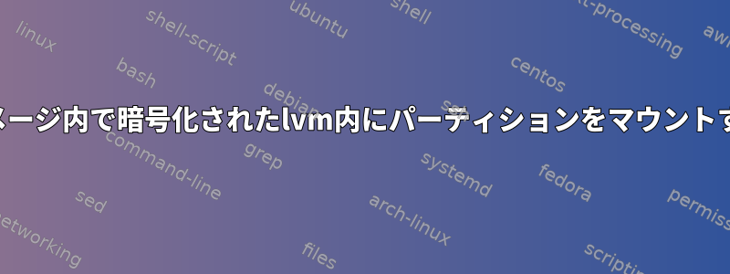 ディスクイメージ内で暗号化されたlvm内にパーティションをマウントする方法は？