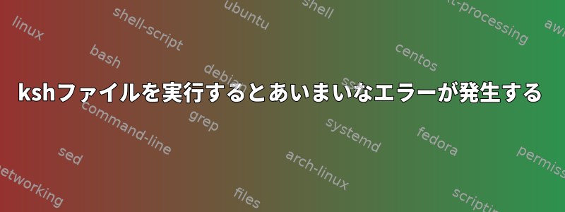 kshファイルを実行するとあいまいなエラーが発生する