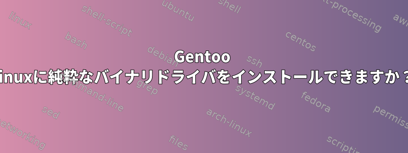 Gentoo Linuxに純粋なバイナリドライバをインストールできますか？