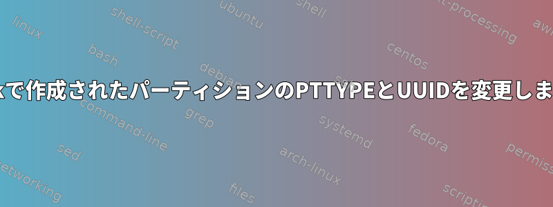 fdiskで作成されたパーティションのPTTYPEとUUIDを変更します。