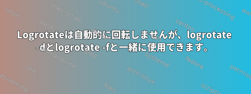 Logrotateは自動的に回転しませんが、logrotate -dとlogrotate -fと一緒に使用できます。