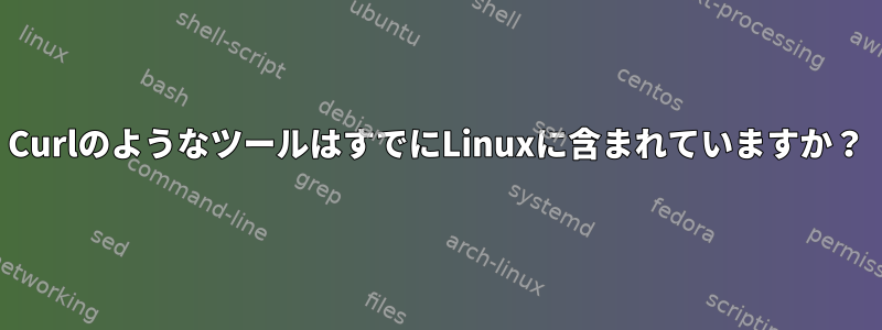 CurlのようなツールはすでにLinuxに含まれていますか？