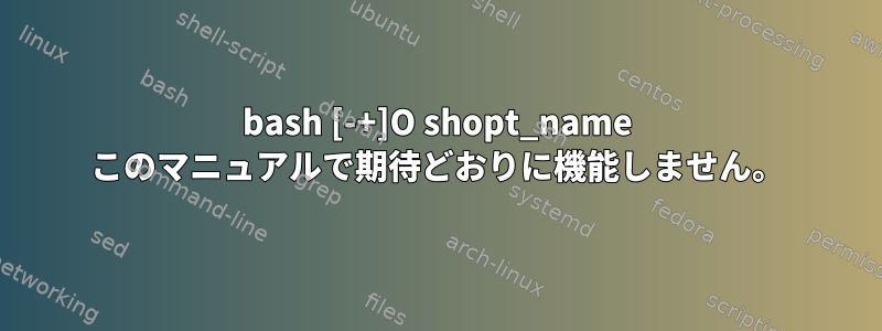 bash [-+]O shopt_name このマニュアルで期待どおりに機能しません。