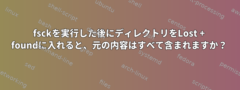 fsckを実行した後にディレクトリをLost + foundに入れると、元の内容はすべて含まれますか？