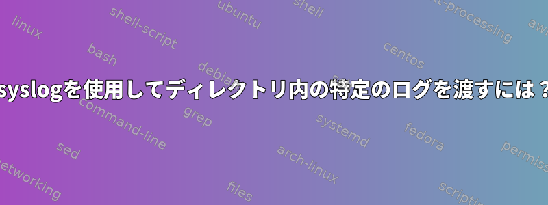 rsyslogを使用してディレクトリ内の特定のログを渡すには？