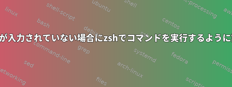 コマンドが入力されていない場合にzshでコマンドを実行するように設定する