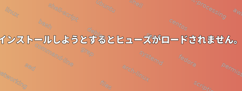 インストールしようとするとヒューズがロードされません。