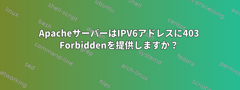 ApacheサーバーはIPV6アドレスに403 Forbiddenを提供しますか？