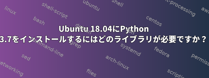 Ubuntu 18.04にPython 3.7をインストールするにはどのライブラリが必要ですか？