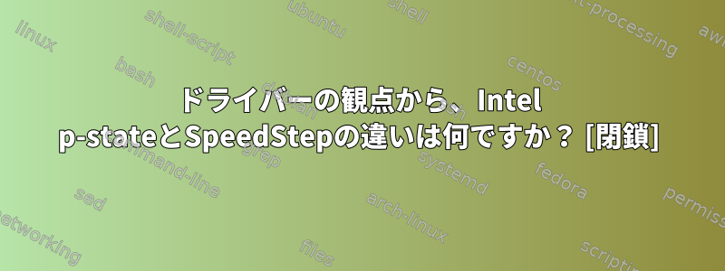 ドライバーの観点から、Intel p-stateとSpeedStepの違いは何ですか？ [閉鎖]