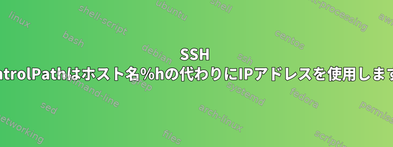 SSH ControlPathはホスト名％hの代わりにIPアドレスを使用します。