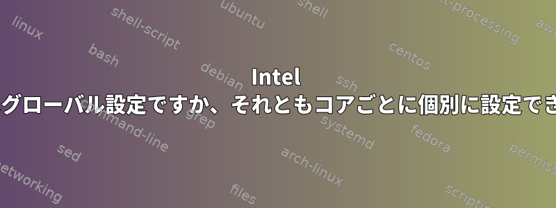 Intel p-stateはグローバル設定ですか、それともコアごとに個別に設定できますか？