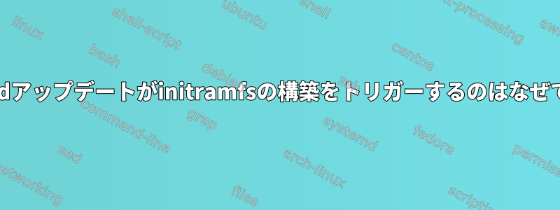 systemdアップデートがinitramfsの構築をトリガーするのはなぜですか？