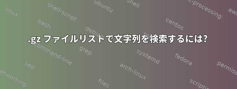 .gz ファイルリストで文字列を検索するには?