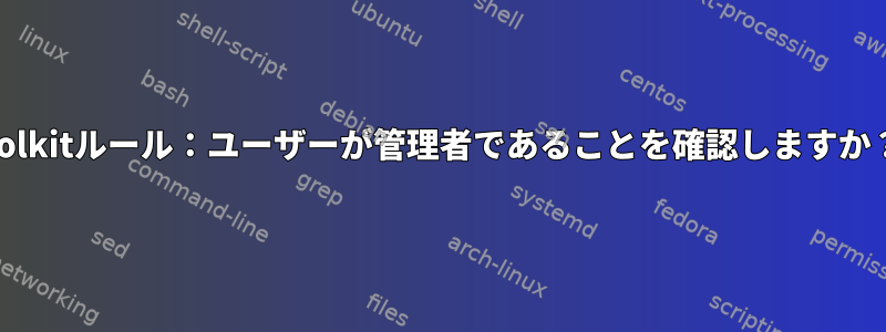 polkitルール：ユーザーが管理者であることを確認しますか？