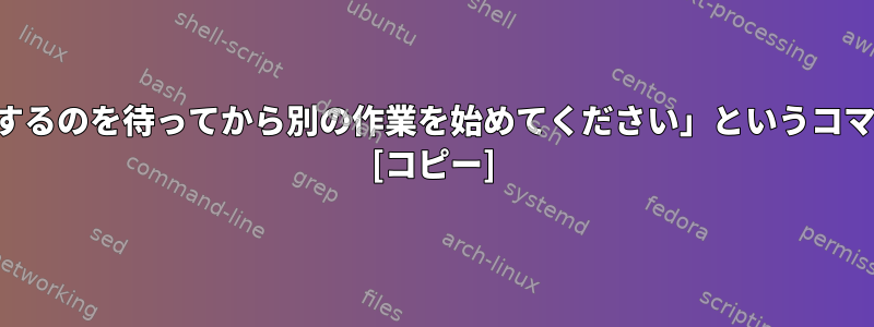 「作業が完了するのを待ってから別の作業を始めてください」というコマンドですか？ [コピー]