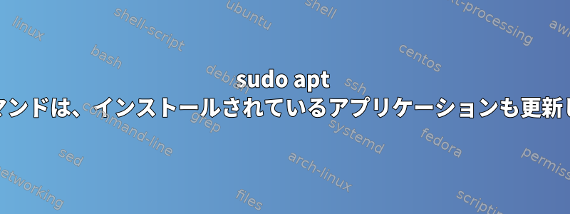 sudo apt installコマンドは、インストールされているアプリケーションも更新しますか？