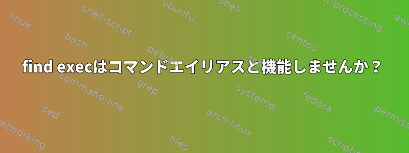 find execはコマンドエイリアスと機能しませんか？