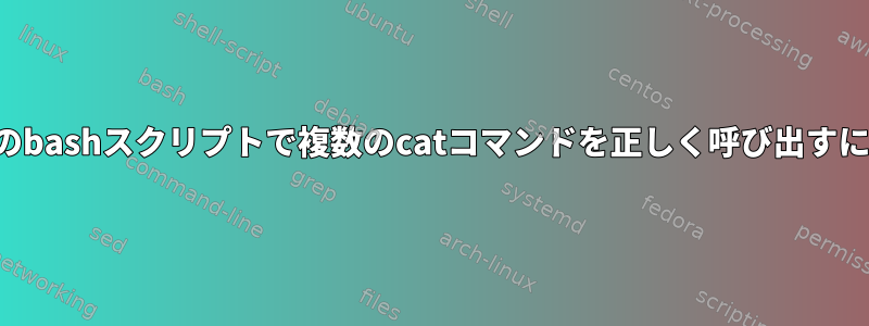 単一のbashスクリプトで複数のcatコマンドを正しく呼び出すには？