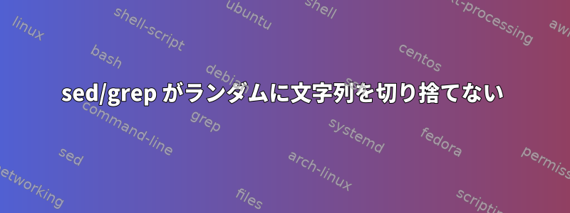 sed/grep がランダムに文字列を切り捨てない