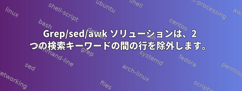 Grep/sed/awk ソリューションは、2 つの検索キーワードの間の行を除外します。