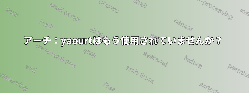 アーチ：yaourtはもう使用されていませんか？