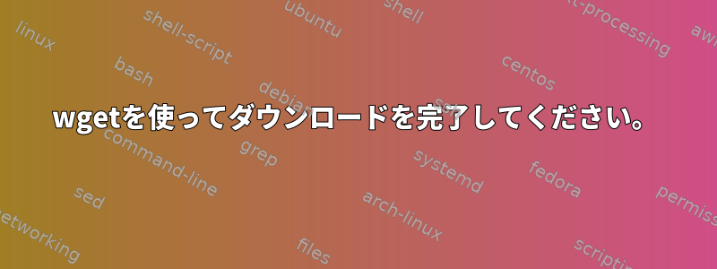 wgetを使ってダウンロードを完了してください。