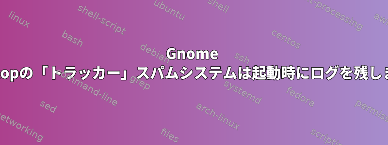 Gnome Desktopの「トラッカー」スパムシステムは起動時にログを残します。