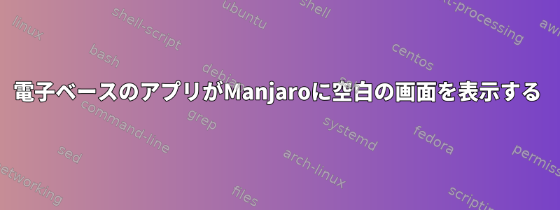 電子ベースのアプリがManjaroに空白の画面を表示する