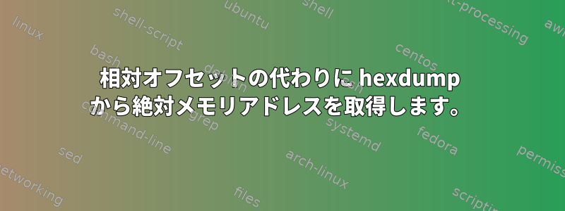 相対オフセットの代わりに hexdump から絶対メモリアドレスを取得します。