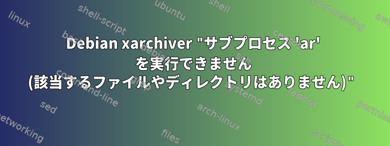 Debian xarchiver "サブプロセス 'ar' を実行できません (該当するファイルやディレクトリはありません)"