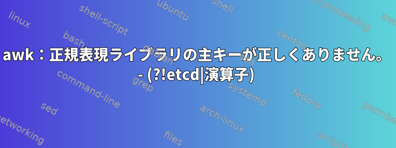 awk：正規表現ライブラリの主キーが正しくありません。 - (?!etcd|演算子)